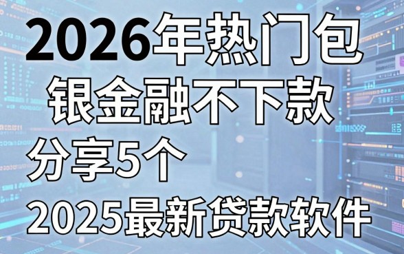 2026年热门包银金融不下款,分享5个2025最新贷款软件