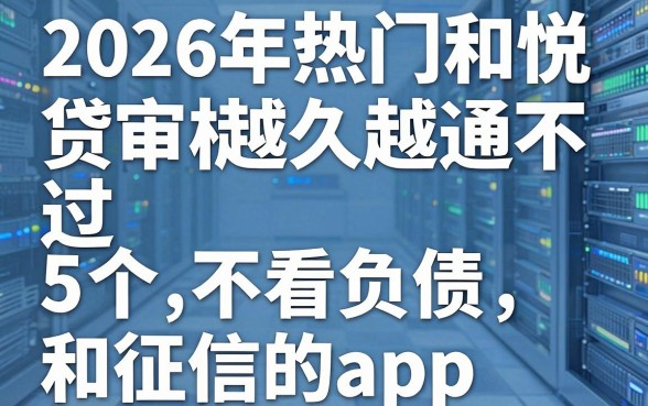 2026年热门和悦贷审核越久越通不过,总结5个不看负债和征信的app