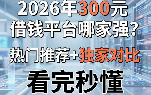 2026年300元借钱平台哪家强？热门推荐+独家对比，看完秒懂！