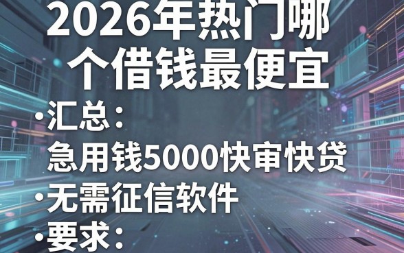 2026年热门哪个借钱最便宜,汇总五个急用钱5000快审快贷无需征信软件