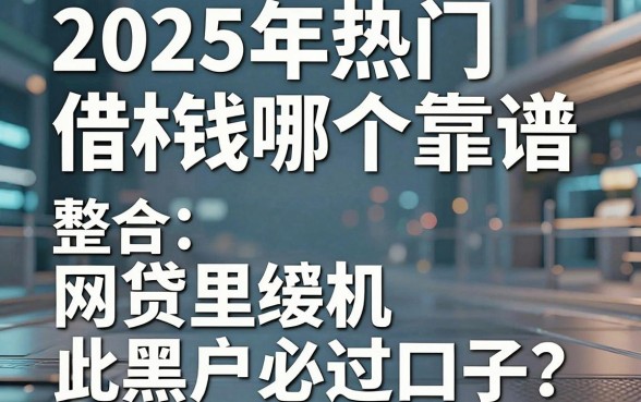 2025年热门手机里借钱哪个靠谱，整合五个网贷黑户必过口子