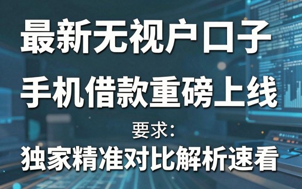 最新无视花户口子手机借款重磅上线，独家精准对比解析速看！