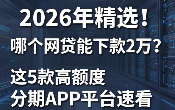 2026年精选!哪个网贷能下款2万?这5款高额度分期APP平台速看