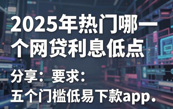 2025年热门哪一个网贷利息低点,分享五个门槛低易下款app