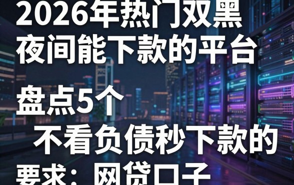 2026年热门双黑夜间能下款的平台,盘点5个不看负债秒下款的网贷口子