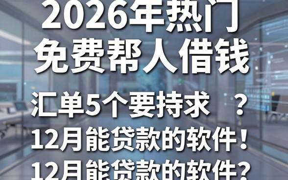 2026年热门免费帮人借钱，汇总5个12月能贷款的软件