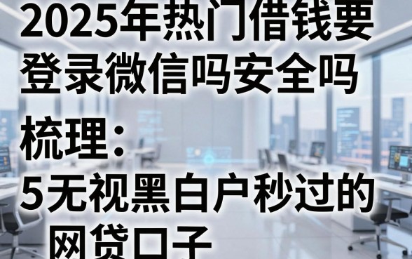 2025年热门借钱要登录微信吗安全吗,梳理5个无视黑白户秒过的网贷口子