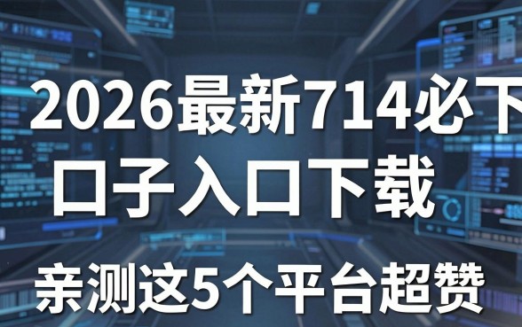 2026最新714必下口子入口下载,亲测这5个平台超赞