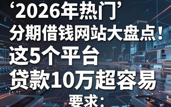 2026年热门分期借钱网站大盘点：这5个平台贷款10万超容易