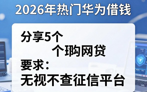 2026年热门华为card借钱，分享5个网贷无视不查征信平台