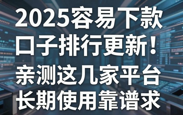 2025容易下款口子排行更新！亲测这几家平台长期使用靠谱