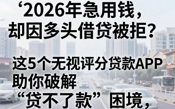 2026年急用钱却因多头借贷被拒？这5个无视评分贷款APP助你破解“贷不了款”困境