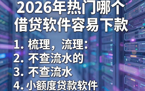 2026年热门哪个借贷软件容易下款，梳理五个不查流水的小额度贷款软件