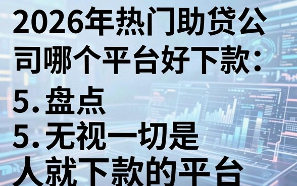 2026年热门助贷公司哪个平台好下款,盘点5个无视一切是人就下款的平台