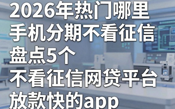 2026年热门哪里手机分期不看征信,盘点5个不看征信网贷平台放款快的app