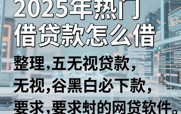 2025年热门借贷款怎么借,整理五个无视黑白必下款的网贷软件