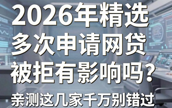 2026年精选：多次申请网贷被拒有影响吗？亲测这几家千万别错过！