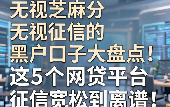 无视芝麻分无视征信的黑户口子大盘点!这5个网贷平台征信宽松到离谱