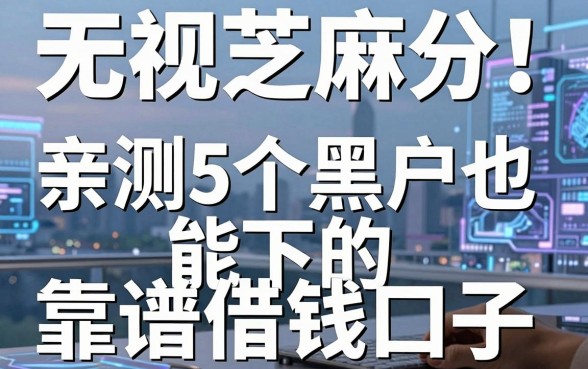 无视芝麻分！亲测5个黑户也能下的靠谱借钱口子