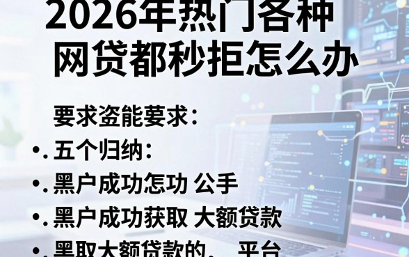 2026年热门各种网贷都秒拒怎么办,归纳五个黑户成功获取大额贷款的平台