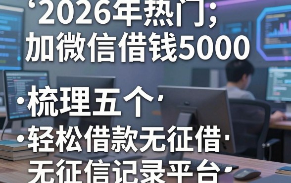 2026年热门加微信借钱5000,梳理五个轻松借款无征信记录的平台