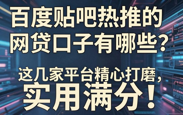 百度贴吧热推的网贷口子有哪些？这几家平台精心打磨，实用满分！