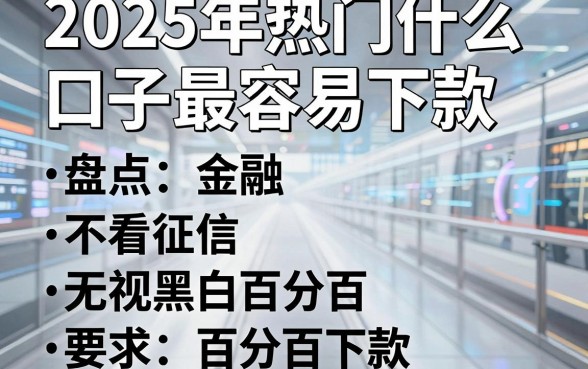 2025年热门什么口子最容易下款，盘点五个不看征信无视黑白百分百下款