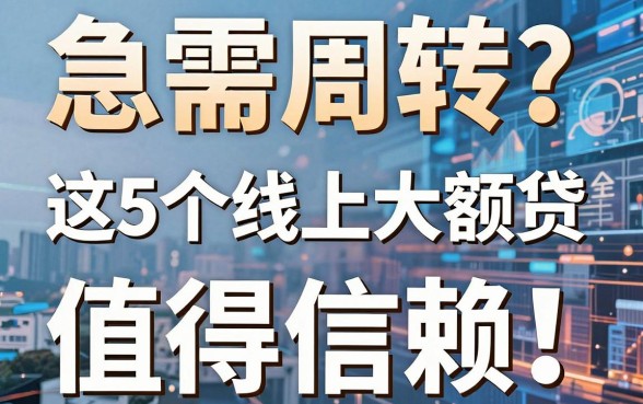 急需周转？这5个线上大额贷款口子安全可靠，值得信赖！