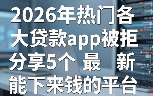 2026年热门各大贷款app被拒，分享5个最新能下来钱的平台