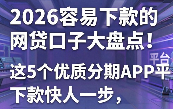 2026容易下款的网贷口子大盘点!这5个优质分期APP平台下款快人一步