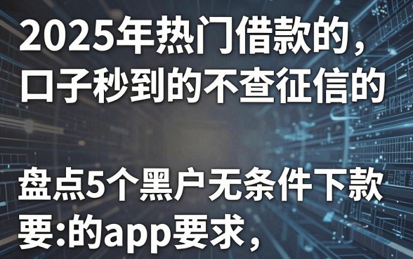 2025年热门借款的口子秒到的不查征信的,盘点5个黑户无条件下款的app