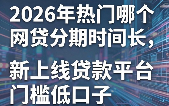 2026年热门哪个网贷分期时间长,盘点5个新上线贷款平台门槛低口子