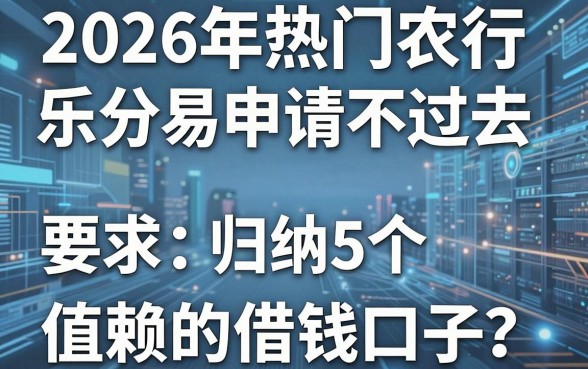 2026年热门农行乐分易申请不过去,归纳5个值得信赖的借钱口子