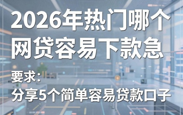 2026年热门哪个网贷容易下款 急,分享5个简单容易贷款口子