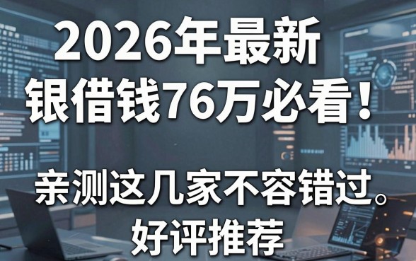 2026年最新银行借钱76万必看！亲测这几家不容错过，好评推荐！