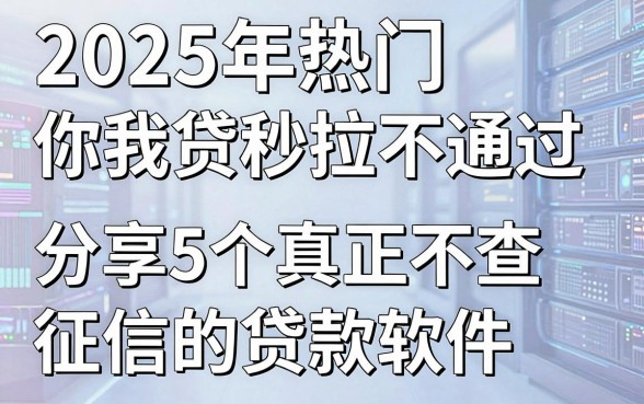 2025年热门你我贷秒拉不通过，分享5个真正不查征信的贷款软件