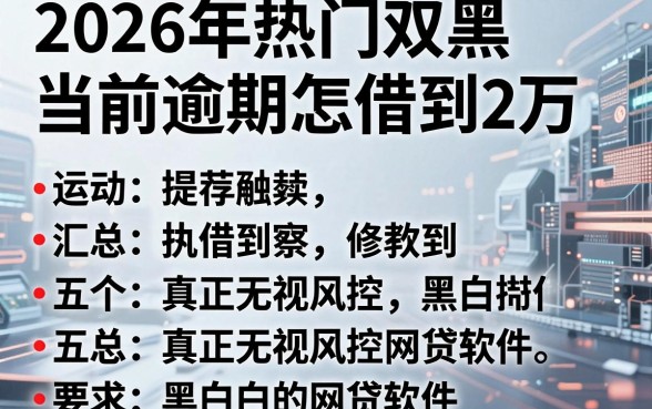 2026年热门双黑当前逾期怎借到2万，汇总五个真正无视风控黑白的网贷软件