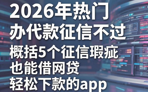 2026年热门办代款征信不过,概括5个征信瑕疵也能借网贷轻松下款的app