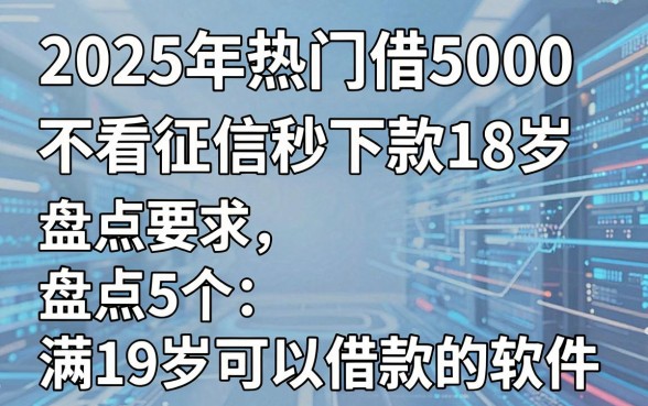 2025年热门借5000不看征信秒下款18岁，盘点5个满19岁可以借款的软件