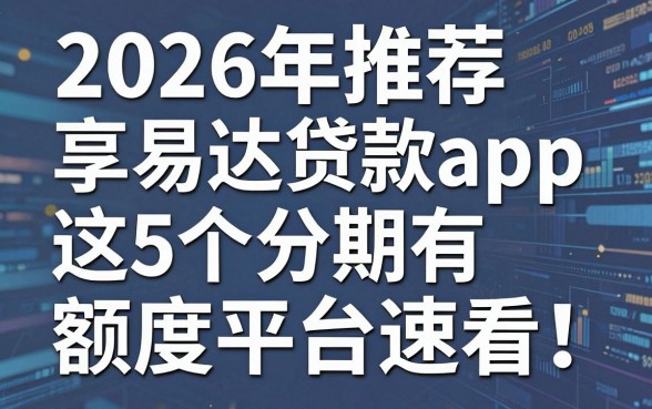 2026年推荐享易达贷款app，这5个分期有额度平台速看！