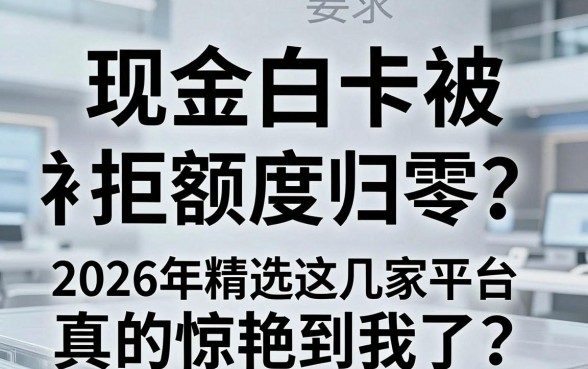 现金白卡被拒额度归零？2026年精选这几家平台，真的惊艳到我了！