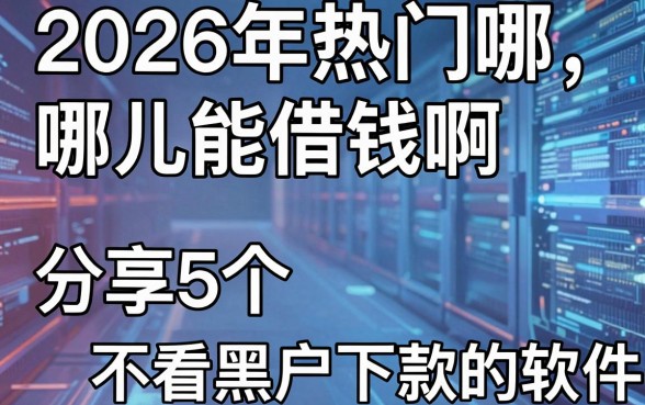 2026年热门哪儿能借钱啊，分享5个不看黑户下款的软件