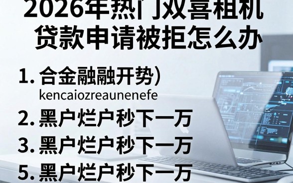 2026年热门双喜租机贷款申请被拒怎么办,罗列五个黑户烂户秒下一万