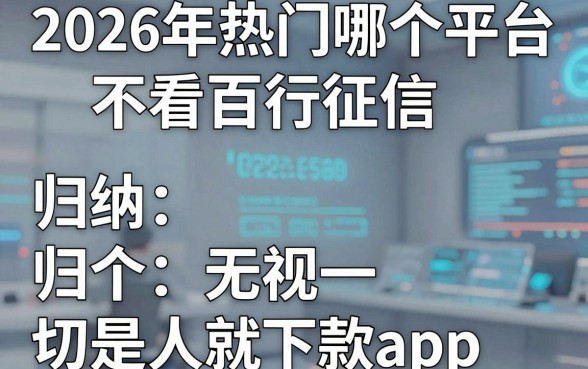2026年热门哪个平台不看百行征信,归纳五个无视一切是人就下款app