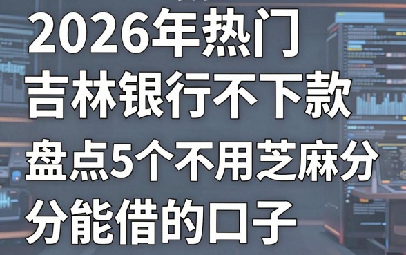 2026年热门吉林银行不下款,盘点5个不用芝麻分能借的口子