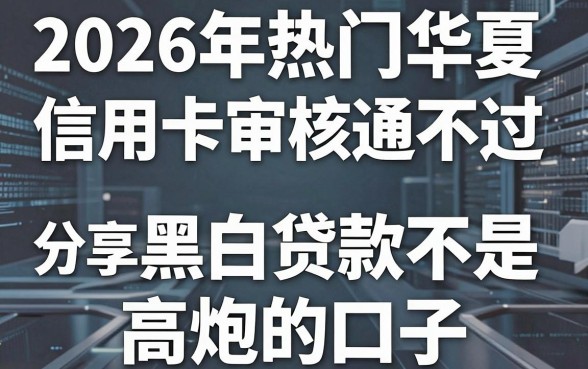 2026年热门华夏信用卡审核通不过,分享5个黑白贷款不是高炮的口子