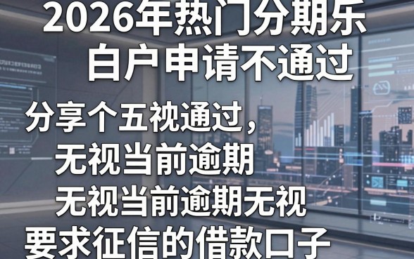 2026年热门分期乐白户申请不通过，分享五个无视当前逾期无视征信的借款口子