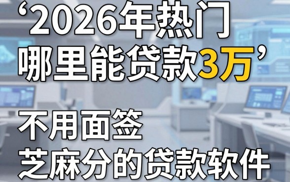 2026年热门哪里能贷款3万，分享5个不用面签和芝麻分的贷款软件
