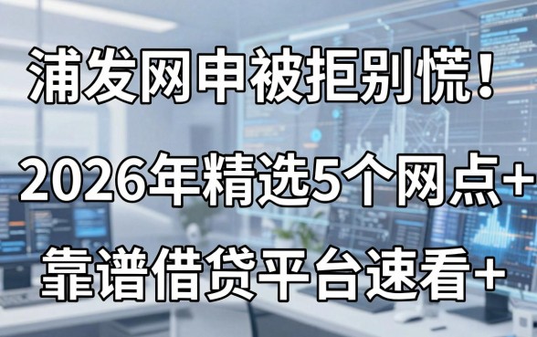 浦发网申被拒别慌！2026年精选5个网点+靠谱借贷平台速看