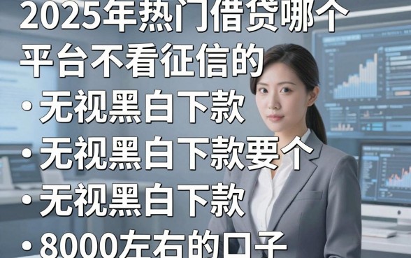 2025年热门借贷哪个平台不看征信的，罗列五个无视黑白下款8000左右的口子